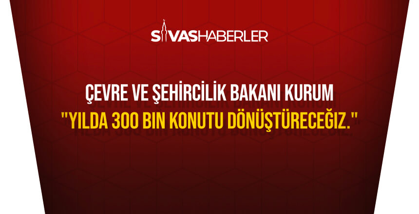 Bakan Kurum açıkladı: “Yılda 300 bin konutu dönüştüreceğiz.”