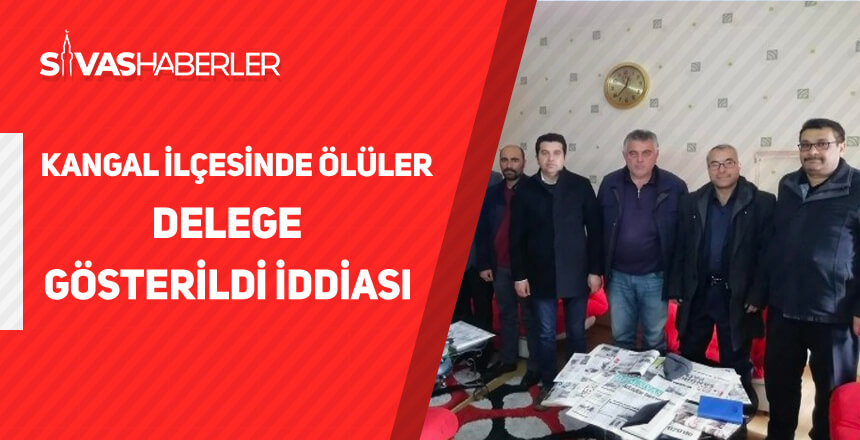Kangal İlçesinde Ölüler Delege Gösterildi İddiası!