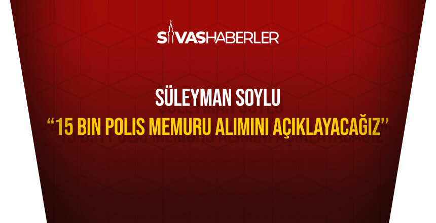 Bakan Soylu ‘’15 Bin Polis Memuru Alımını Açıklayacağız’’