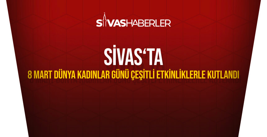 Sivas’ta 8 Mart Dünya Kadınlar Günü Çeşitli Etkinliklerle Kutlandı