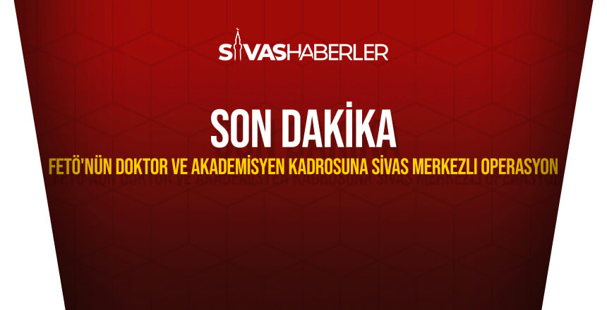 FETÖ’nün doktor ve akademisyen kadrosuna Sivas merkezli operasyon