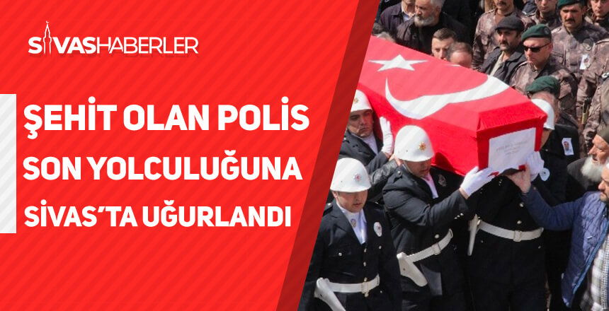 Kayseri’de şehit olan polis son yolculuğuna Sivas’ta uğurlandı