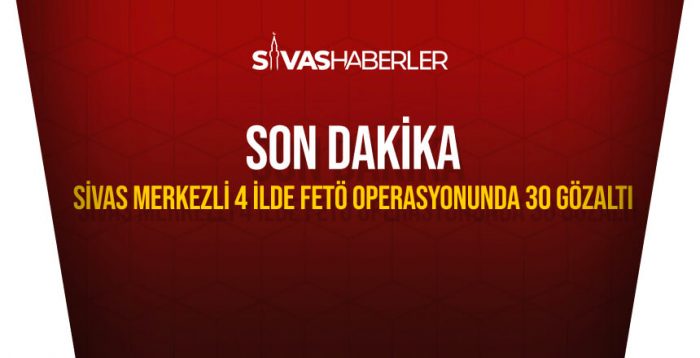 Sivas merkezli 4 ilde FETÖ operasyonunda 30 gözaltı