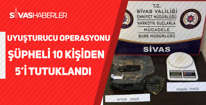 Sivas’ta uyuşturucu operasyonlarında şüpheli 10 kişiden 5’i tutuklandı