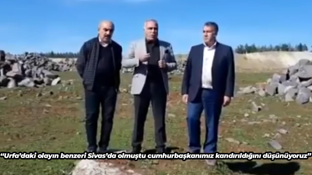 Urfa’daki olayın benzeri Sivas’da olmuştu Cumhurbaşkanımızın kandırıldığını düşünüyoruz