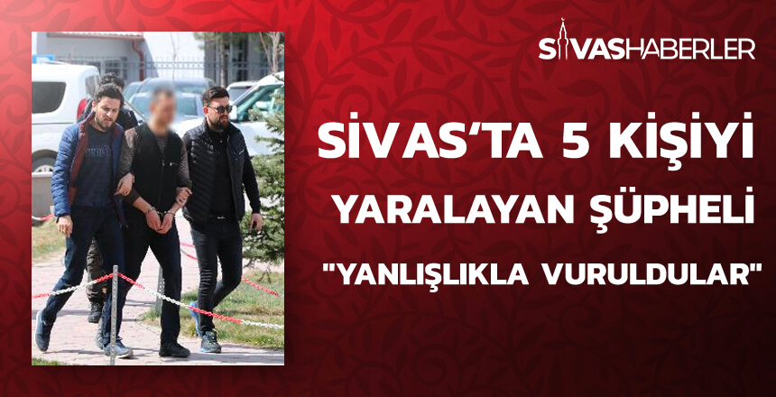 Sivas’ta 5 kişiyi yaralayan şüpheli: “Yanlışlıkla vuruldular”