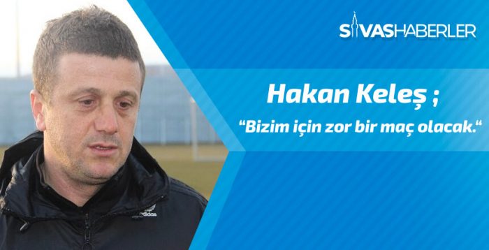 Hakan Keleş, “Bizim için zor bir maç olacak.”