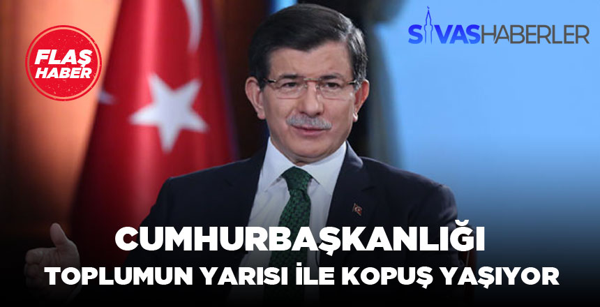 Ahmet Davutoğlu : Cumhurbaşkanlığı toplumun yarısı ile kopuş yaşıyor
