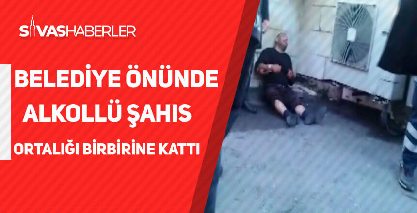 Sivas Belediye Önünde Alkollü Bir Şahıs ortalığı birbirine kattı