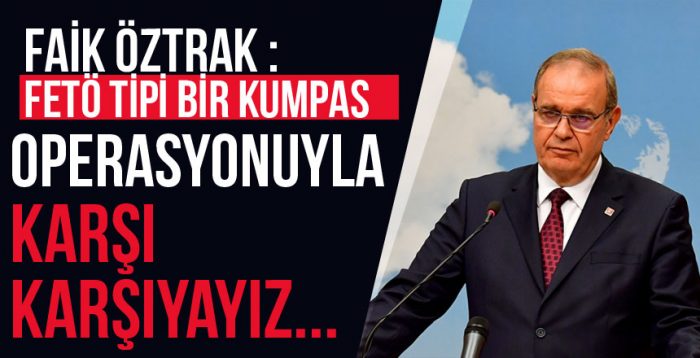CHP Sözcüsü Faik Öztrak : “FETÖ tipi bir kumpas operasyonuyla karşı karşıyayız”