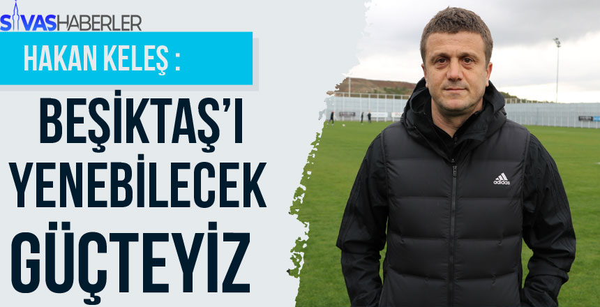 Hakan Keleş: “Beşiktaş’ı yenebilecek güçteyiz”