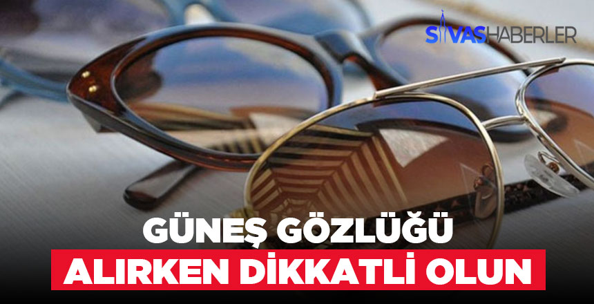 Güneş Gözlüğü alırken dikkatli olun