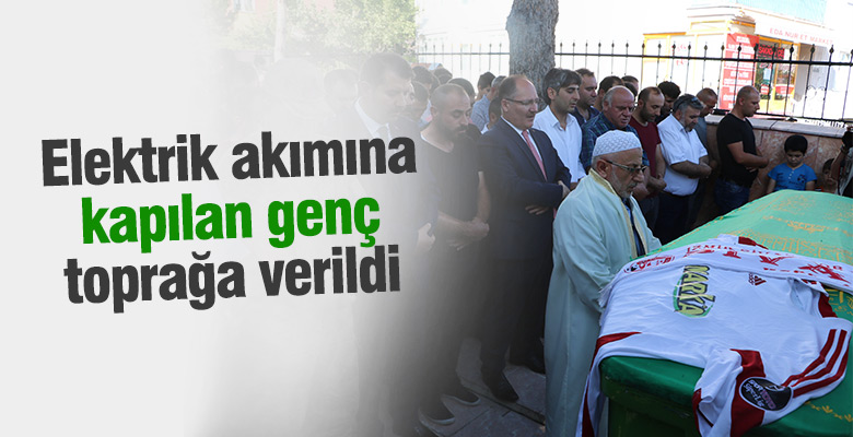 Elektrik akımıyla hayatını kaybeden genç toprağa verildi!