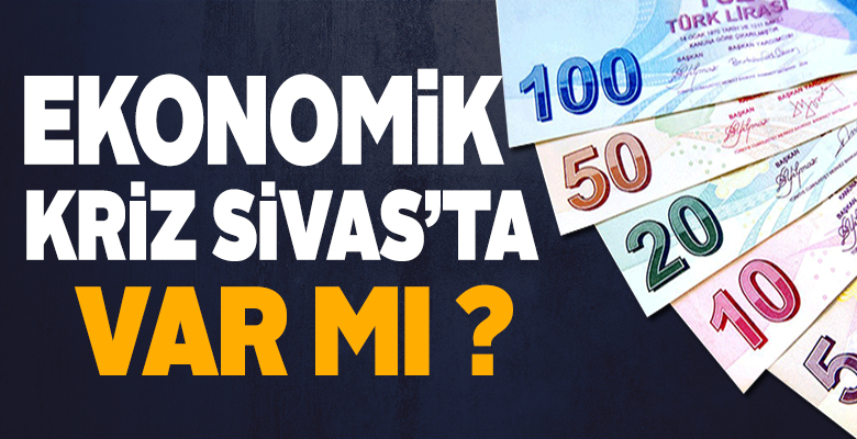Ekonomik Kriz Sivas’ta var mı? Ekonomi Nasıl Şuan da Türkiye’de?