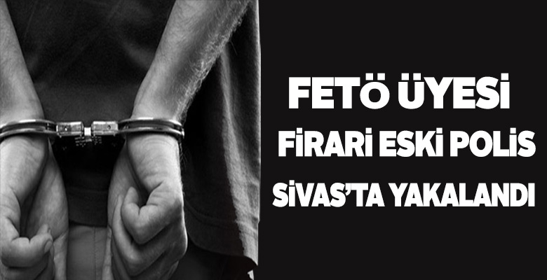 Firari FETÖ’cü polis memuru Sivas’ta yakayı ele verdi