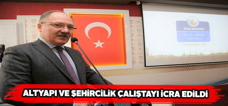 Sivas’ta Altyapı ve Çevre Şehircilik Çalıştayı icra edildi
