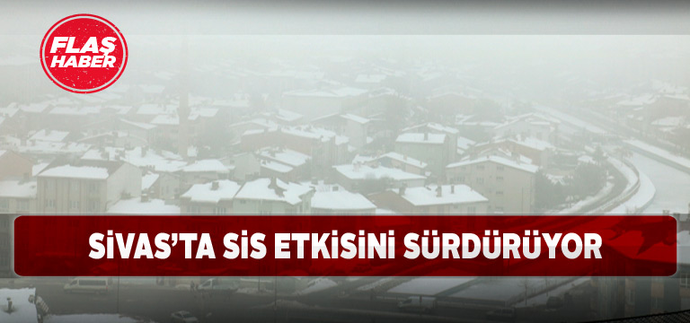 Sivas’ta yoğun sis etkisini devam ettiriyor