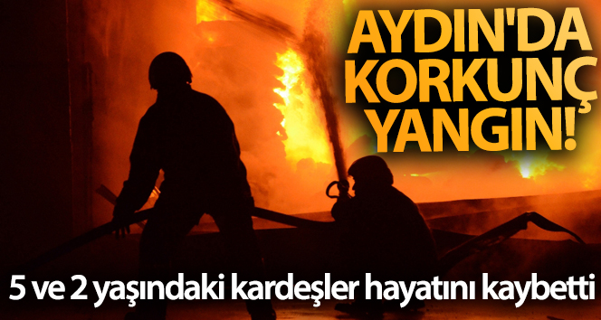 Aydın’da korkunç yangın! 5 ve 2 yaşındaki kardeşler hayatını kaybetti