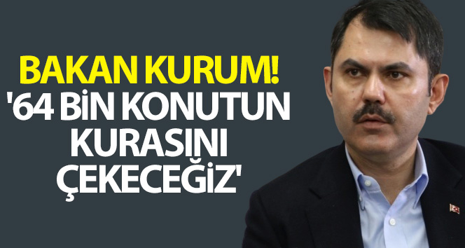 Bakan Kurum: ’64 bin konutun kurasını çekeceğiz’