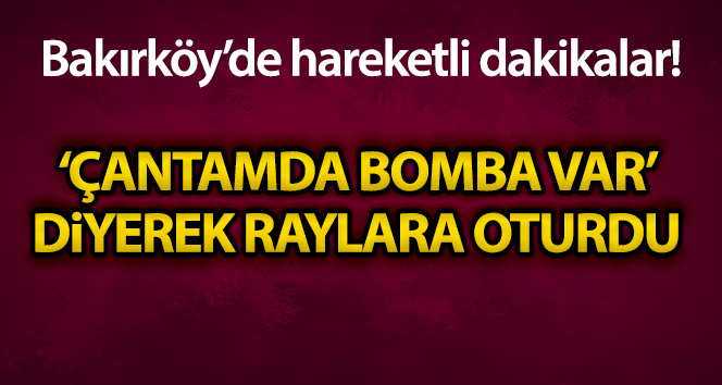 Bakırköy’de hareketli dakikalar… Bir şahıs ‘çantamda bomba var’ diyerek tren raylarına oturdu