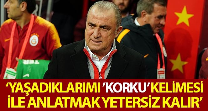Fatih Terim: “Yaşadıklarımı ‘korku’ kelimesi ile anlatmak yetersiz kalır”