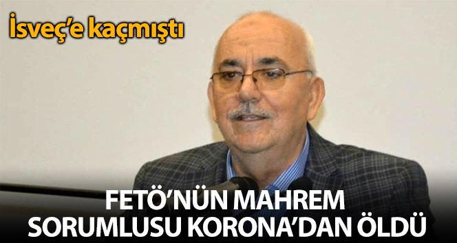 FETÖ’nün İsveç’e kaçan mahrem sorumlusu koronadan öldü