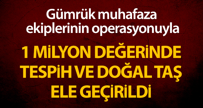 Gümrük Muhafaza ekipleri 1 milyon lira değerinde 124 adet tespih ile 47 adet değerli doğal taş ele geçirdi
