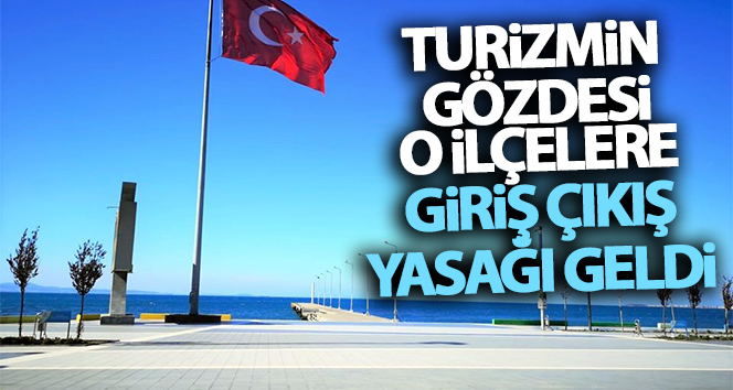 Turizmin gözdesi o ilçelere giriş çıkış yasağı geldi