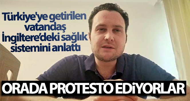 Türkiye’ye getirilen vatandaş, İngiltere’deki sağlık sistemini anlattı: ‘Orada protesto ediyorlar’