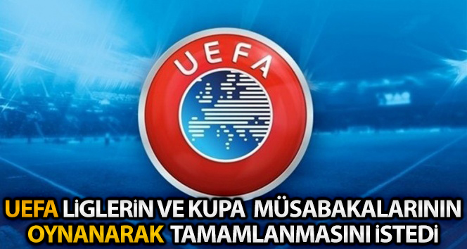 UEFA, üye ülkelerden yerel liglerin ve kupa müsabakalarının oynanarak tamamlanmasını istedi
