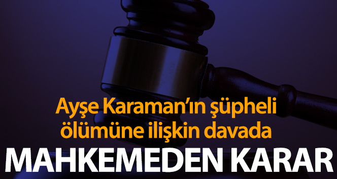 Ayşe Karaman’ın şüpheli ölümü davasında sanık için tahliye kararı