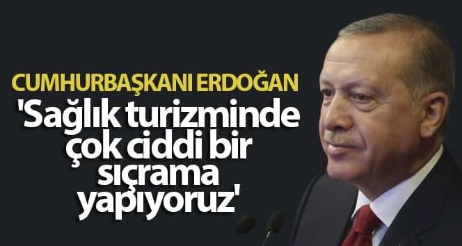 Cumhurbaşkanı Erdoğan: ‘Sağlık turizminde çok ciddi bir sıçrama yapıyoruz’
