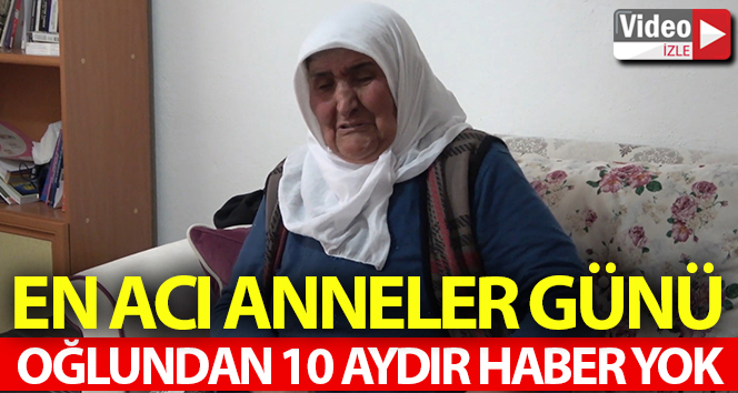 En acılı anneler günü, 10 aydır oğlundan haber yok