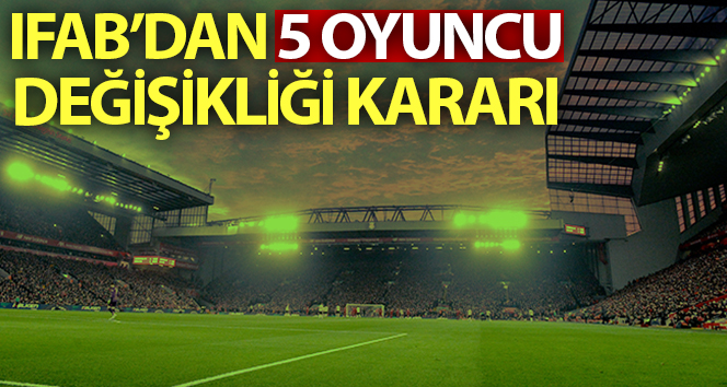 IFAB yıl sonuna kadar oynanacak maçlarda 5 oyuncu değiştirme hakkı olacağını açıkladı