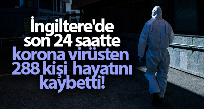 İngiltere’de son 24 saatte korona virüsten 288 kişi öldü