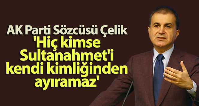 AK Parti Sözcüsü Çelik: ‘Kimse Sultanahmet’i kimliğinden ayıramaz’