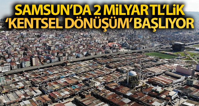 Samsun’da 2 milyar TL “kentsel dönüşüm” başlıyor