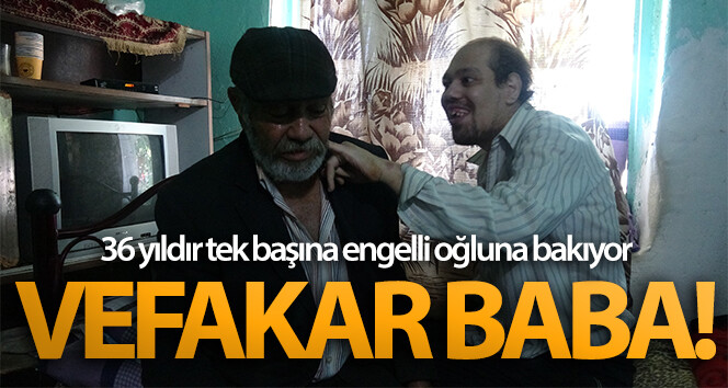 Vefakar Baba 36 yıldır engelli oğluna bakıyor