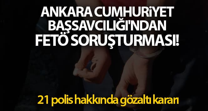 Ankara Başsavcılığı’ndan FETÖ soruşturması! 21 polis memuru için gözaltı emri