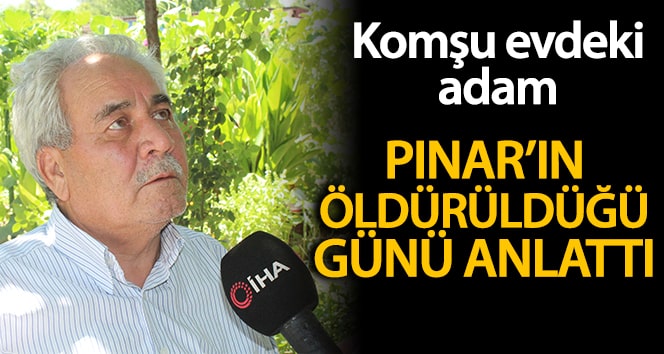 Komşu evdeki adam Pınar’ın öldürüldüğü günü anlattı
