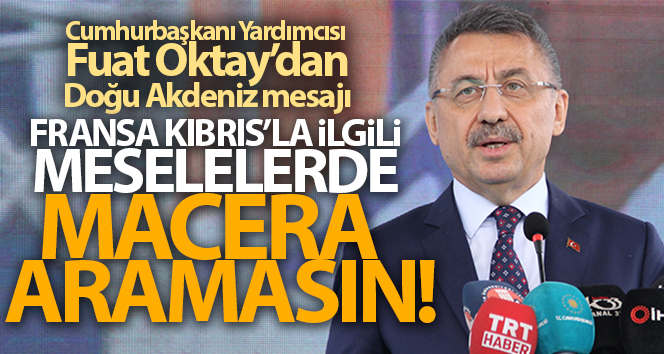 Fuat Oktay: ‘Fransa, Kıbrıs’la ilgili konularda macera aramamalı’