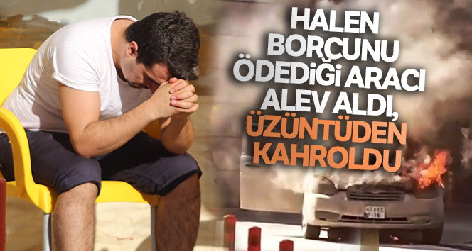 Hala borcunu ödediği araba tutuştu, üzüntüden yandı
