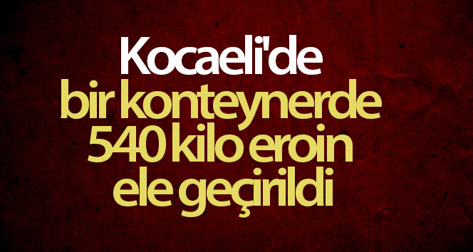 Kocaeli’de konteynırda 540 kg eroin ele geçirildi
