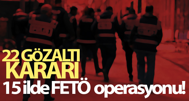 15 ilde FETÖ operasyonu: 22 tutuklama emri