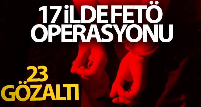 17 ilde FETÖ operasyonları: 23 gözaltı
