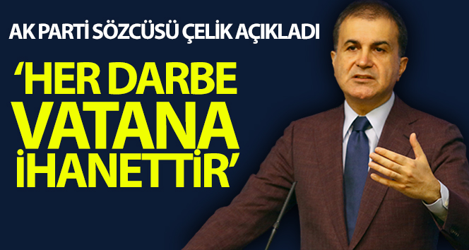 AK Parti Sözcüsü Çelik: “Her darbe vatana ihanettir”;
