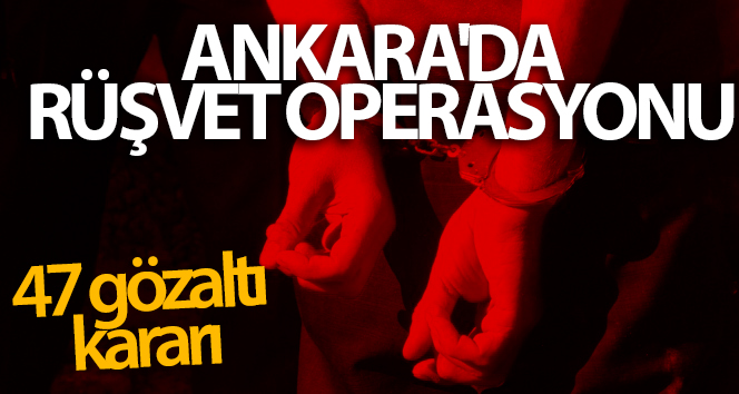 Ankara’da rüşvet operasyonu: 47 tutuklama emri