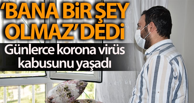 ‘Bana bir şey olmayacak’ dedi, günlerce corona virüsü kabusu yaşadı