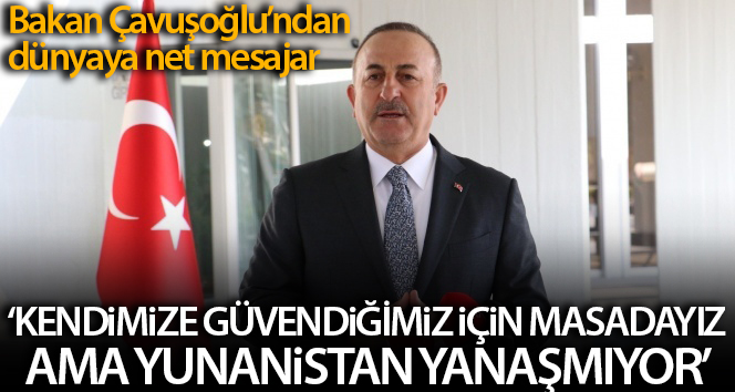 Dışişleri Bakanı Çavuşoğlu: ‘Masadayız çünkü kendimize güveniyoruz ama Yunanistan yaklaşmıyor’
