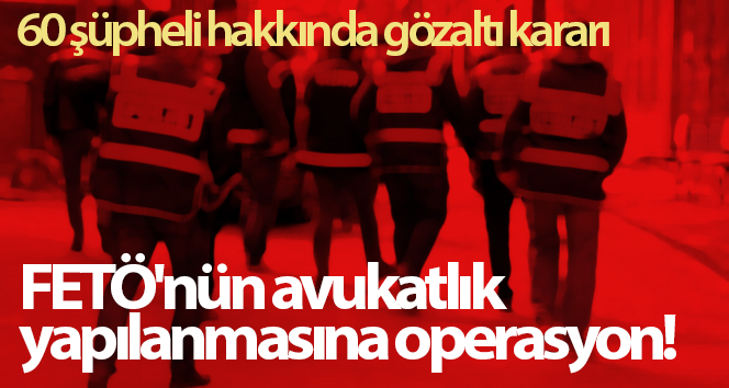 FETÖ’nün avukat yapısına operasyon! 60 şüpheli için tutuklama emri